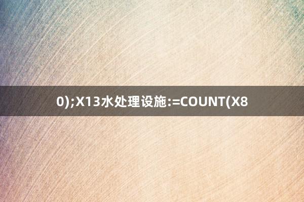 0);X13水处理设施:=COUNT(X8